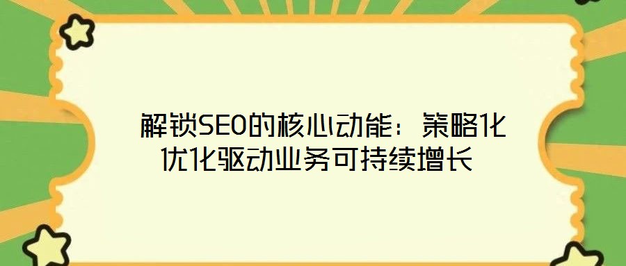  解鎖SEO的核心動能：策略化優化驅動業務可持續增長