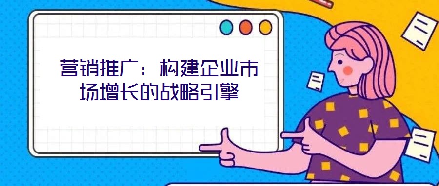 營(yíng)銷推廣:構(gòu)建企業(yè)市場(chǎng)增長(zhǎng)的戰(zhàn)略引擎
