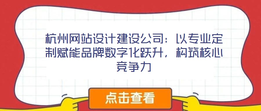 杭州網站設計建設公司:以專業定制賦能品牌數字化躍升,構筑核心競爭力