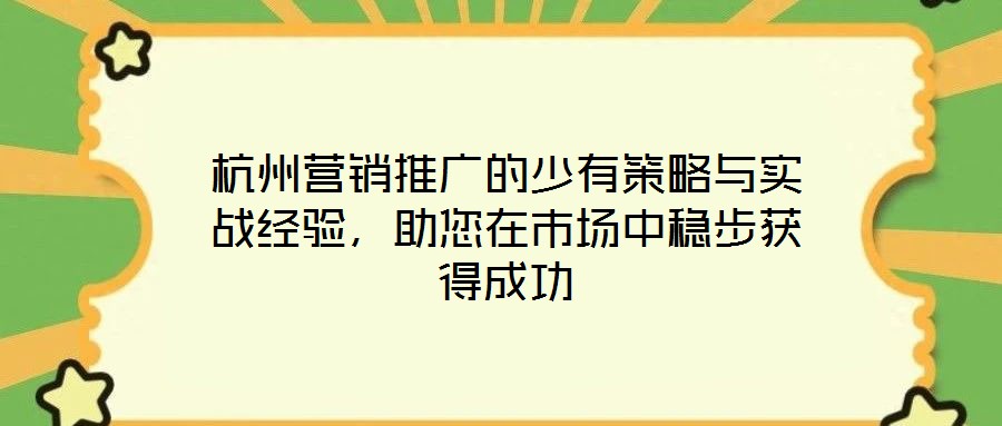 杭州營銷推廣的少有策略與實戰經驗,助您在市場中穩步獲得成功