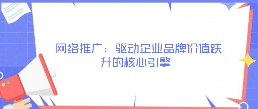 網絡推廣:驅動企業品牌價值躍升的核心引擎