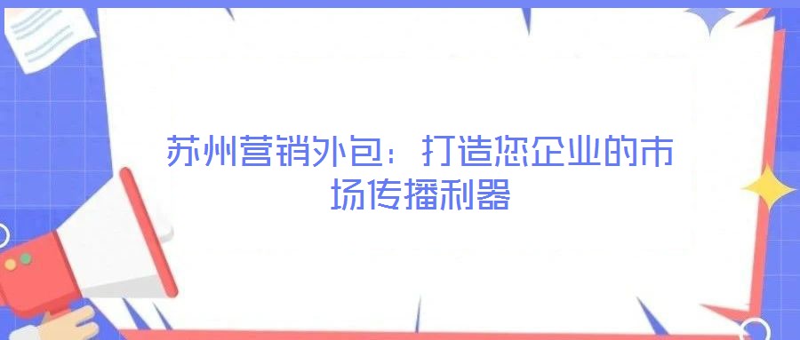 蘇州營銷外包:打造您企業的市場傳播利器