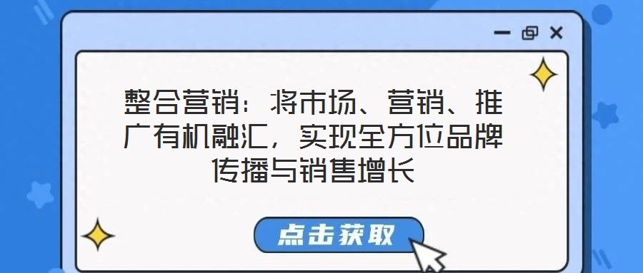 整合營銷:將市場、營銷、推廣有機融匯,實現全方位品牌傳播與銷售增長
