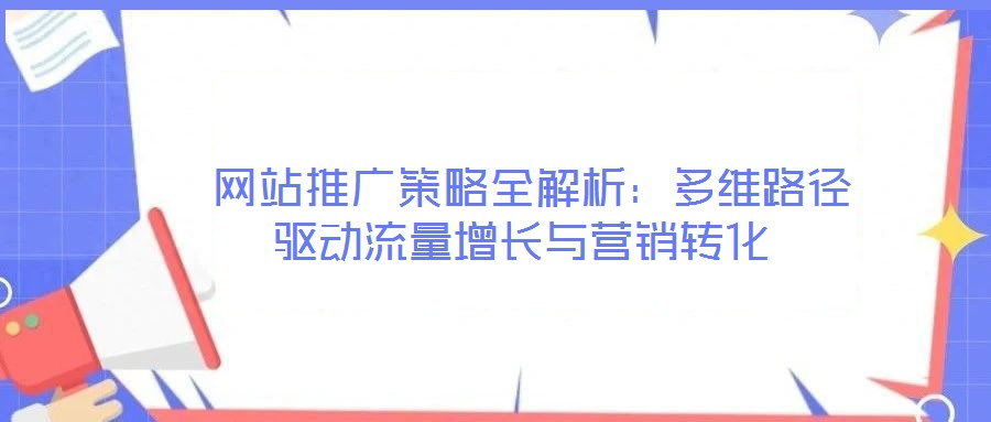 網站推廣策略全解析:多維路徑驅動流量增長與營銷轉化