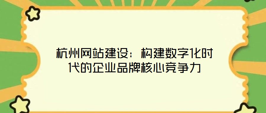 杭州網(wǎng)站建設:構建數(shù)字化時代的企業(yè)品牌核心競爭力