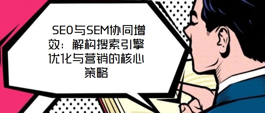 SEO與SEM協同增效:解構搜索引擎優化與營銷的核心策略