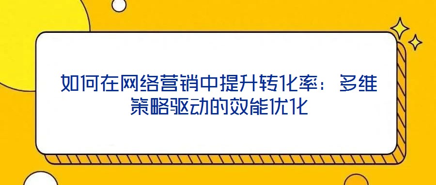 如何在網絡營銷中提升轉化率:多維策略驅動的效能優化