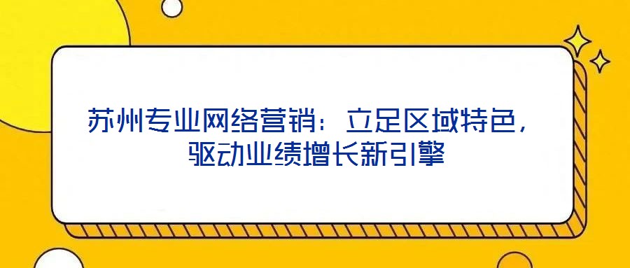 蘇州專業網絡營銷：立足區域特色，驅動業績增長新引擎