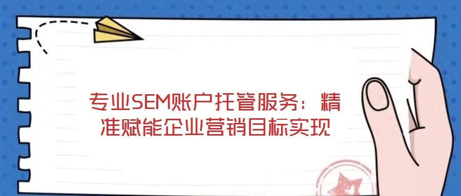 專業SEM賬戶托管服務:精準賦能企業營銷目標實現