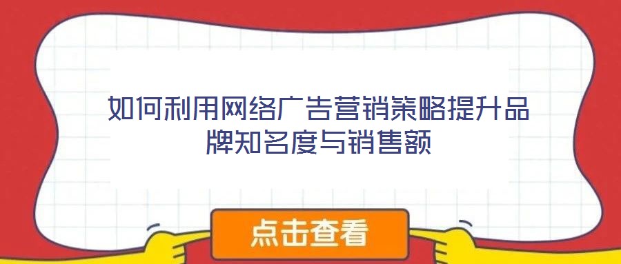 如何利用網絡廣告營銷策略提升品牌知名度與銷售額