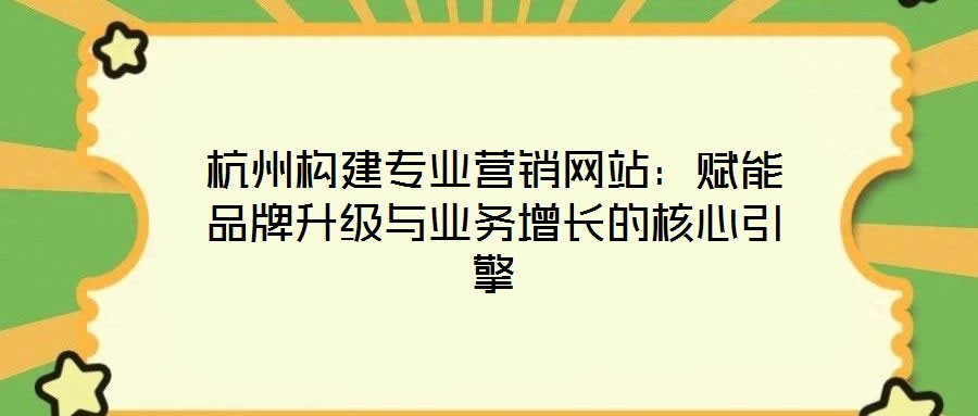 杭州構建專業(yè)營銷網站：賦能品牌升級與業(yè)務增長的核心引擎