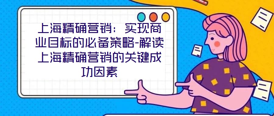 上海精確營銷:實現(xiàn)商業(yè)目標(biāo)的必備策略-解讀上海精確營銷的關(guān)鍵成功因素