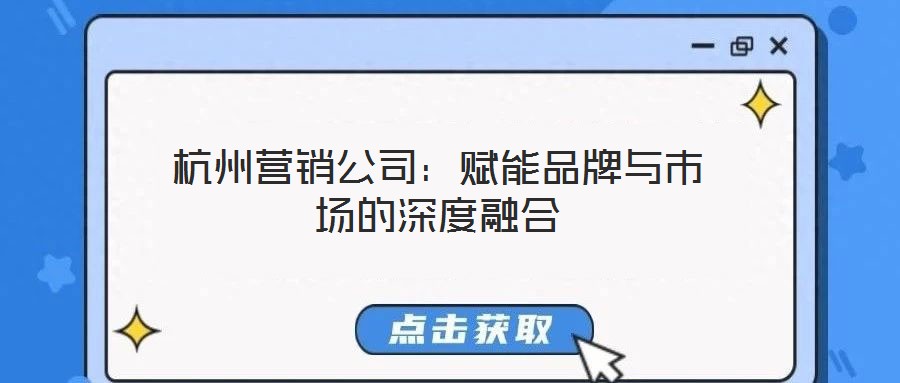 杭州營銷公司:賦能品牌與市場的深度融合