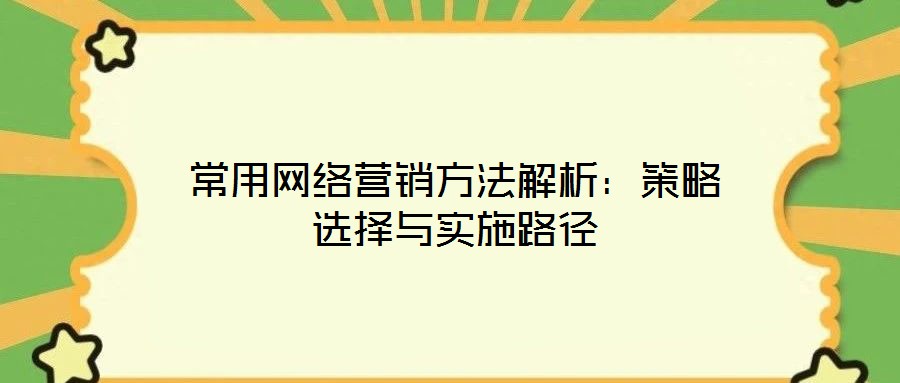 常用網絡營銷方法解析:策略選擇與實施路徑