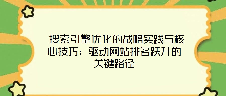  搜索引擎優化的戰略實踐與核心技巧：驅動網站排名躍升的關鍵路徑