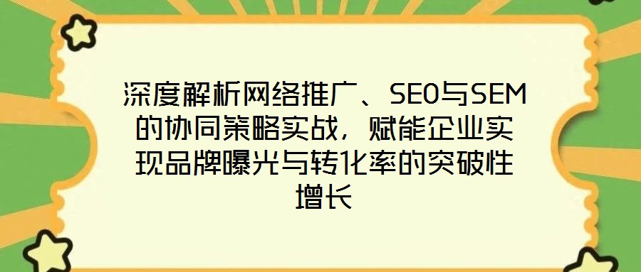 深度解析網絡推廣、SEO與SEM的協同策略實戰,賦能企業實現品牌曝光與轉化率的突破性增長