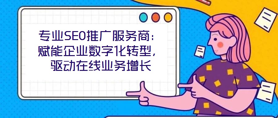專業SEO推廣服務商:賦能企業數字化轉型,驅動在線業務增長