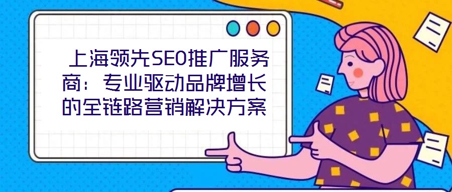 上海領先SEO推廣服務商:專業驅動品牌增長的全鏈路營銷解決方案