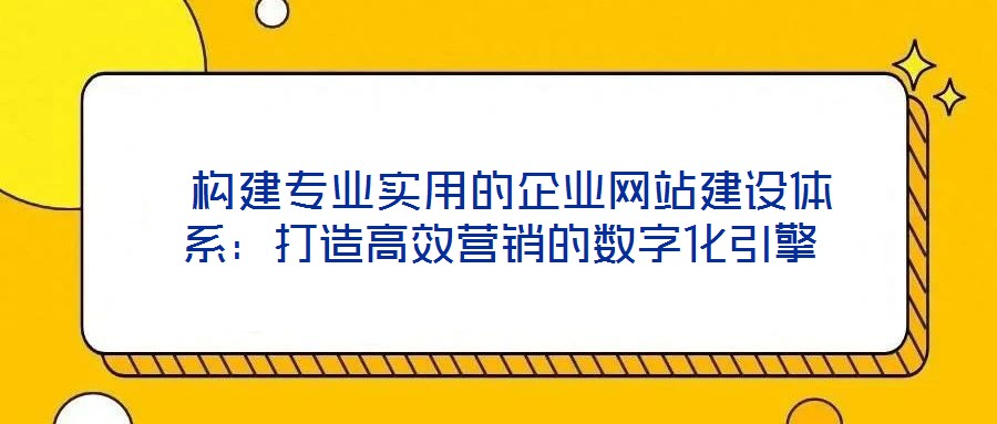 構(gòu)建專業(yè)實(shí)用的企業(yè)網(wǎng)站建設(shè)體系:打造高效營銷的數(shù)字化引擎