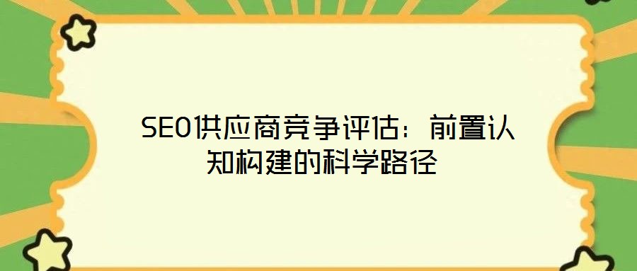 SEO供應(yīng)商競爭評估:前置認知構(gòu)建的科學(xué)路徑