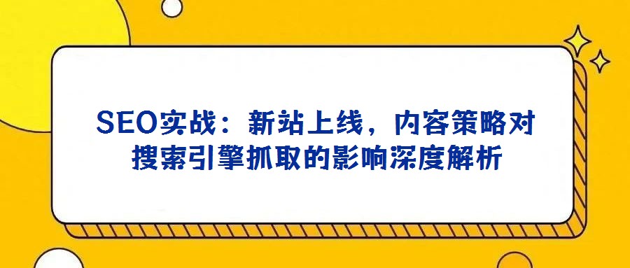 SEO實(shí)戰(zhàn):新站上線,內(nèi)容策略對(duì)搜索引擎抓取的影響深度解析
