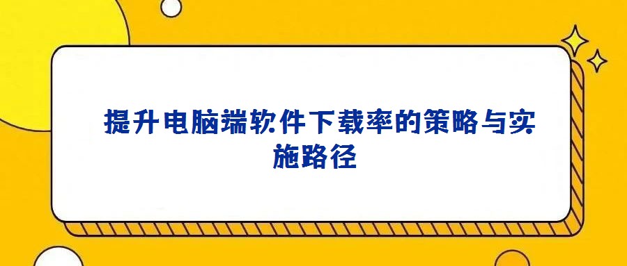  提升電腦端軟件下載率的策略與實(shí)施路徑