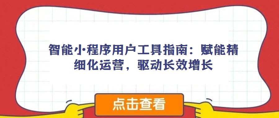 智能小程序用戶工具指南:賦能精細化運營,驅(qū)動長效增長