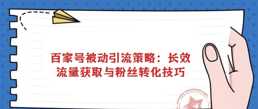 百家號(hào)被動(dòng)引流策略:長效流量獲取與粉絲轉(zhuǎn)化技巧