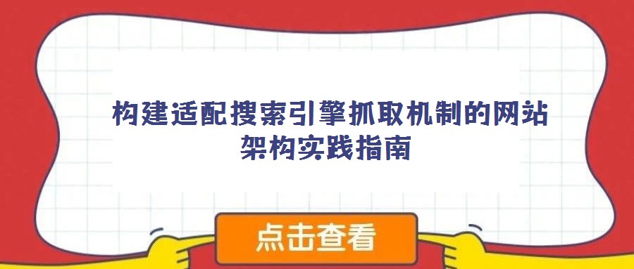 構(gòu)建適配搜索引擎抓取機制的網(wǎng)站架構(gòu)實踐指南