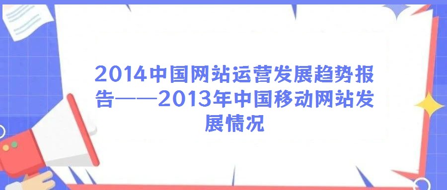 2014中國網(wǎng)站運(yùn)營發(fā)展趨勢(shì)報(bào)告——2013年中國移動(dòng)網(wǎng)站發(fā)展情況