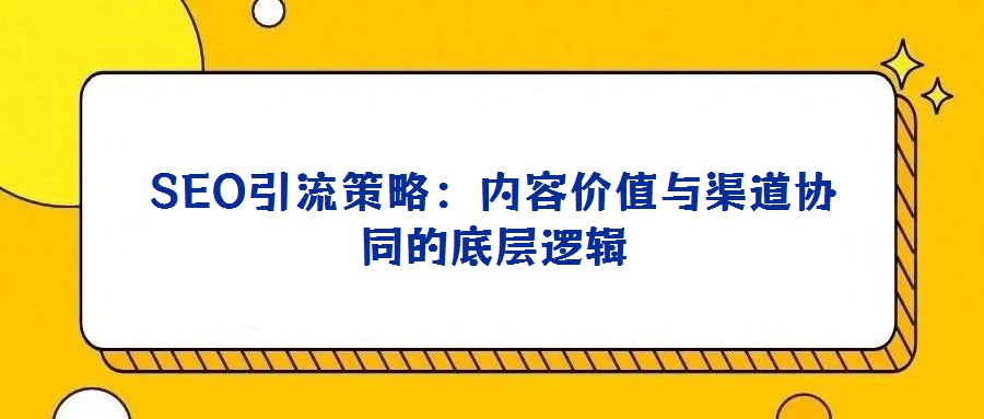 SEO引流策略:內容價值與渠道協同的底層邏輯