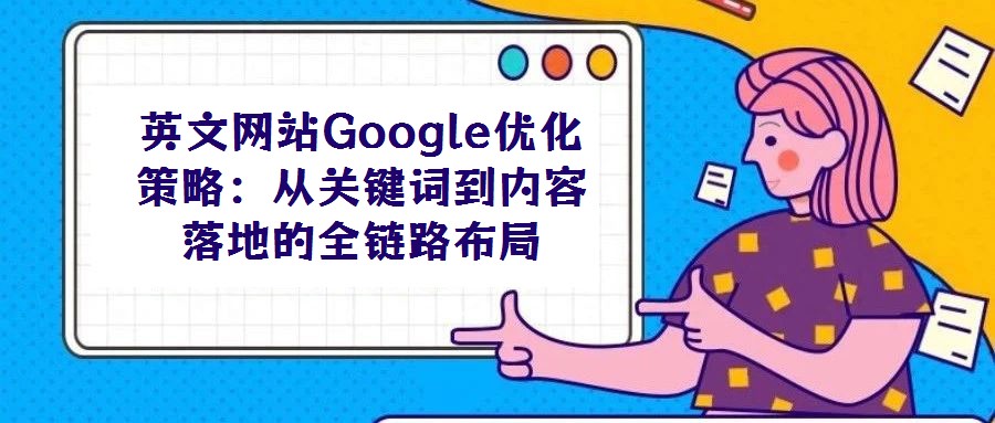 英文網站Google優化策略:從關鍵詞到內容落地的全鏈路布局