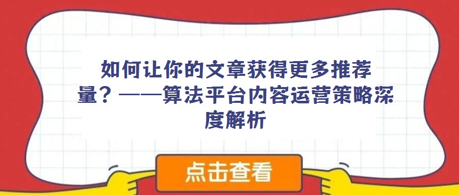 如何讓你的文章獲得更多推薦量?——算法平臺內容運營策略深度解析