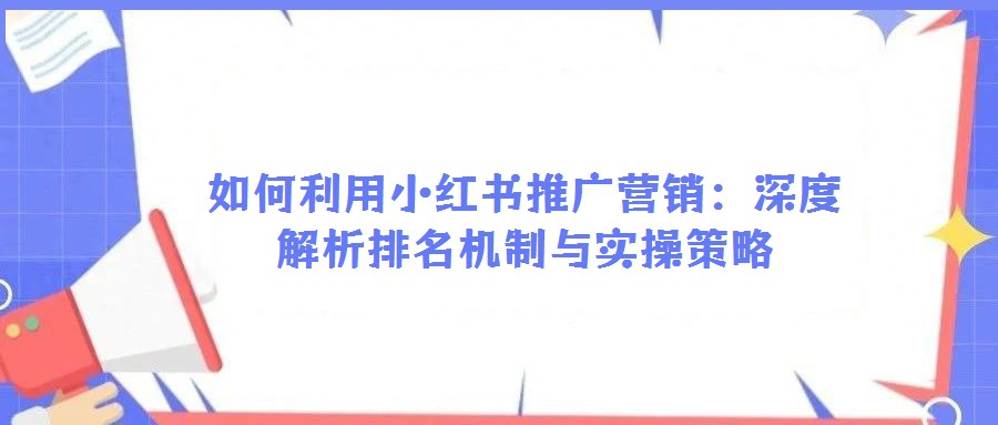 如何利用小紅書推廣營銷:深度解析排名機(jī)制與實(shí)操策略