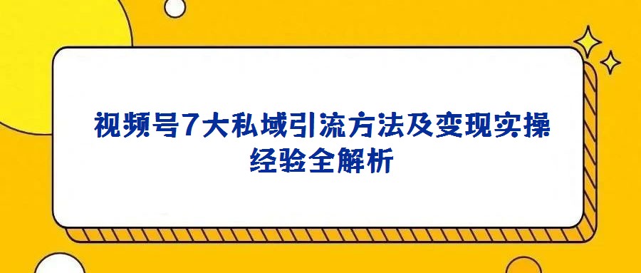視頻號7大私域引流方法及變現(xiàn)實操經(jīng)驗全解析