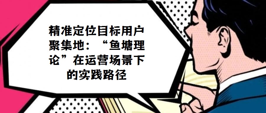 精準定位目標用戶聚集地:“魚塘理論”在運營場景下的實踐路徑