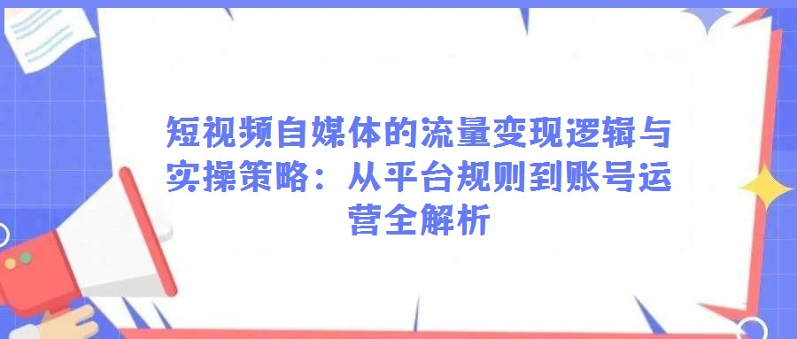 短視頻自媒體的流量變現邏輯與實操策略：從平臺規則到賬號運營全解析