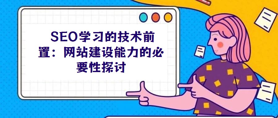 SEO學(xué)習(xí)的技術(shù)前置:網(wǎng)站建設(shè)能力的必要性探討