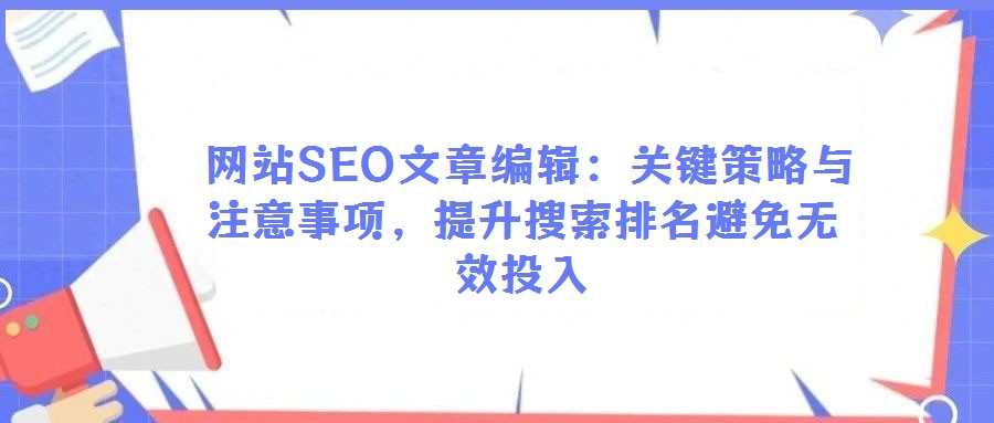 網(wǎng)站SEO文章編輯:關(guān)鍵策略與注意事項(xiàng),提升搜索排名避免無效投入