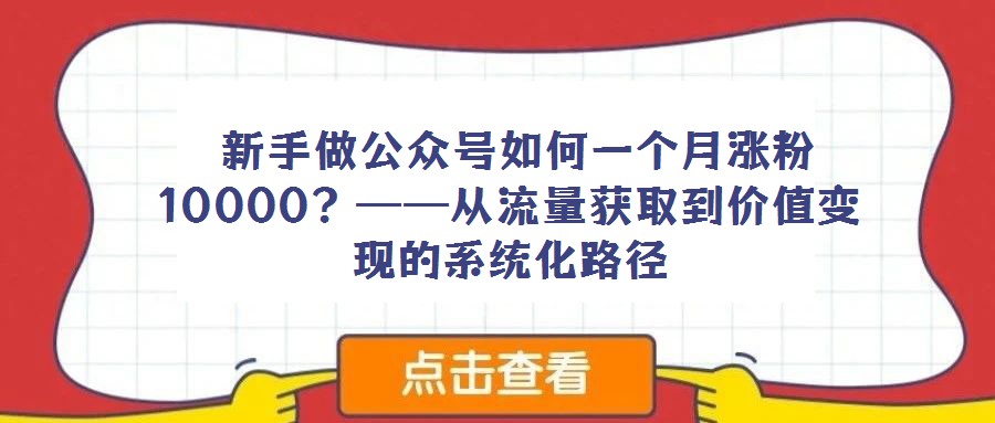  新手做公眾號如何一個月漲粉10000？——從流量獲取到價值變現(xiàn)的系統(tǒng)化路徑